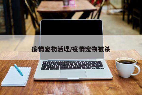 疫情宠物活埋/疫情宠物被杀