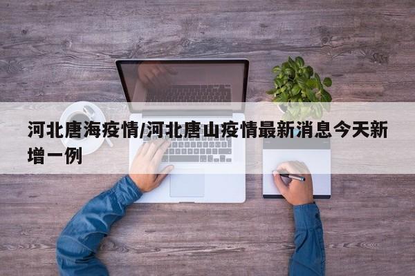 河北唐海疫情/河北唐山疫情最新消息今天新增一例