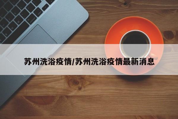 苏州洗浴疫情/苏州洗浴疫情最新消息