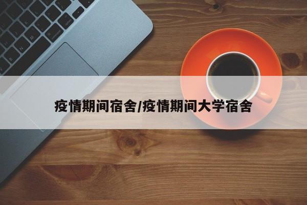 疫情期间宿舍/疫情期间大学宿舍