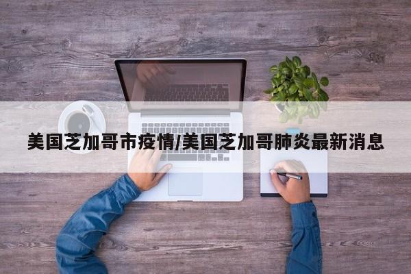 美国芝加哥市疫情/美国芝加哥肺炎最新消息