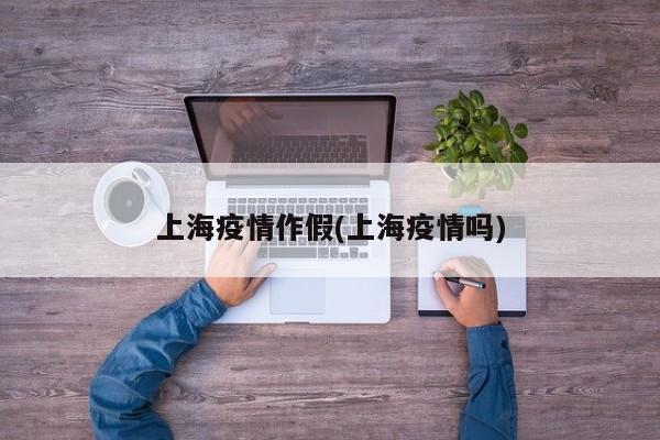 上海疫情作假(上海疫情吗)