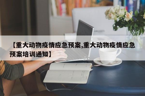 【重大动物疫情应急预案,重大动物疫情应急预案培训通知】