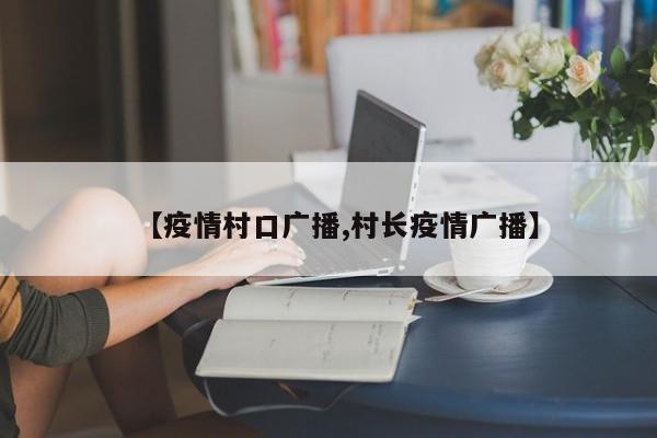 【疫情村口广播,村长疫情广播】