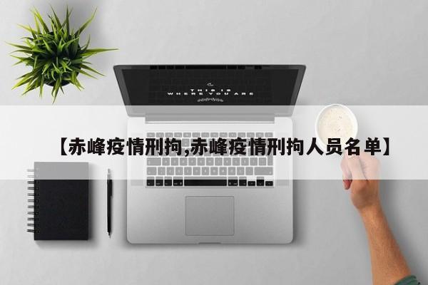 【赤峰疫情刑拘,赤峰疫情刑拘人员名单】