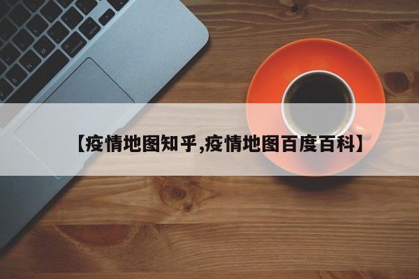 【疫情地图知乎,疫情地图百度百科】