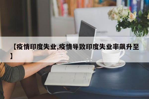 【疫情印度失业,疫情导致印度失业率飙升至】