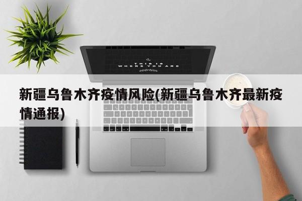 新疆乌鲁木齐疫情风险(新疆乌鲁木齐最新疫情通报)