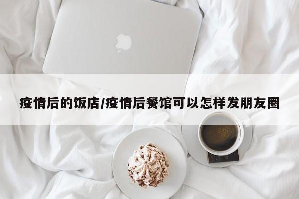 疫情后的饭店/疫情后餐馆可以怎样发朋友圈