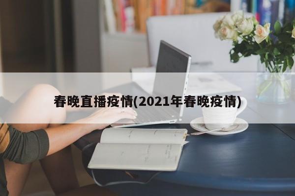 春晚直播疫情(2021年春晚疫情)