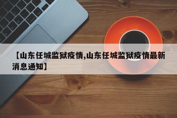 【山东任城监狱疫情,山东任城监狱疫情最新消息通知】