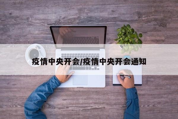 疫情中央开会/疫情中央开会通知