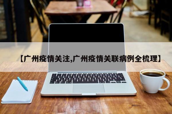 【广州疫情关注,广州疫情关联病例全梳理】