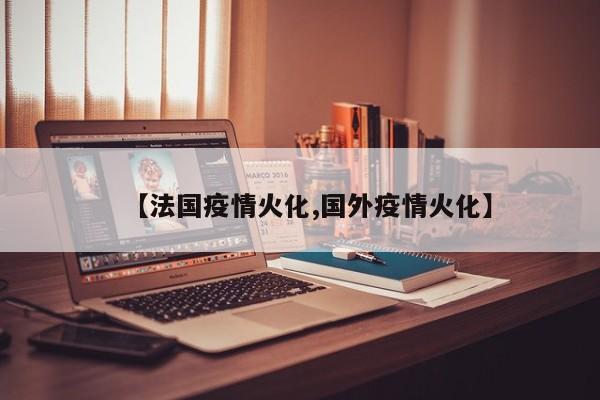 【法国疫情火化,国外疫情火化】