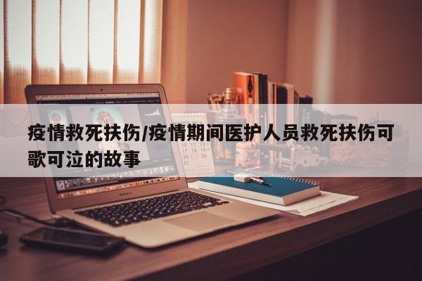 疫情救死扶伤/疫情期间医护人员救死扶伤可歌可泣的故事