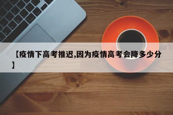 【疫情下高考推迟,因为疫情高考会降多少分】