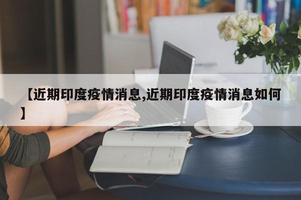 【近期印度疫情消息,近期印度疫情消息如何】