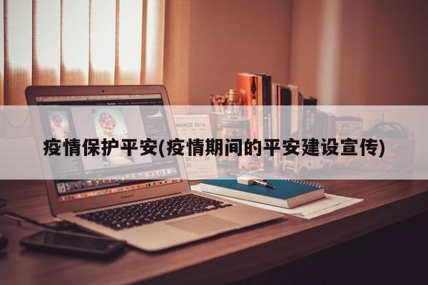 疫情保护平安(疫情期间的平安建设宣传)
