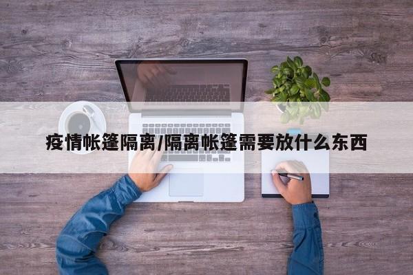 疫情帐篷隔离/隔离帐篷需要放什么东西