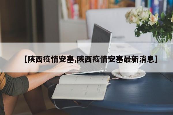 【陕西疫情安塞,陕西疫情安塞最新消息】