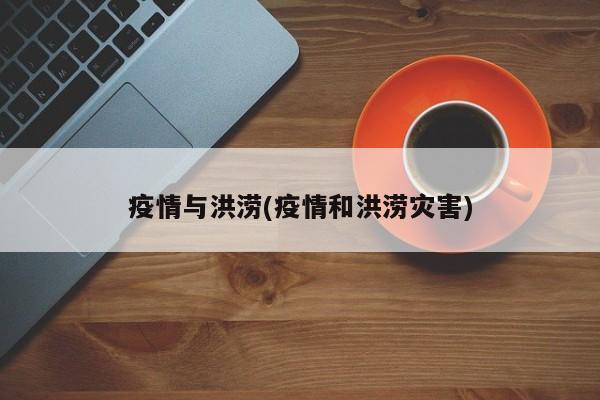 疫情与洪涝(疫情和洪涝灾害)