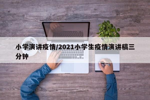 小学演讲疫情/2021小学生疫情演讲稿三分钟