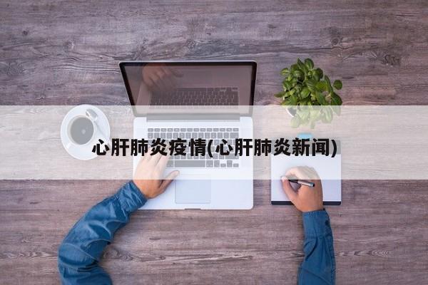 心肝肺炎疫情(心肝肺炎新闻)