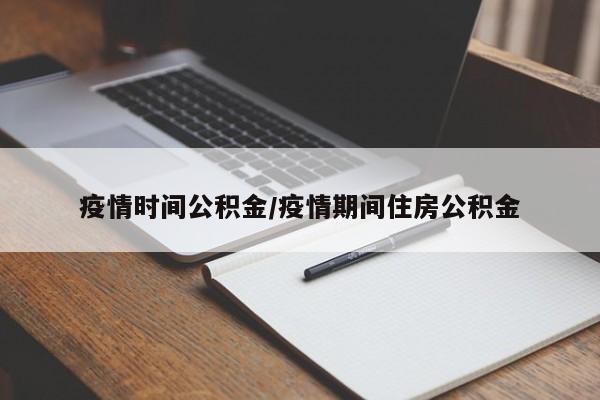 疫情时间公积金/疫情期间住房公积金