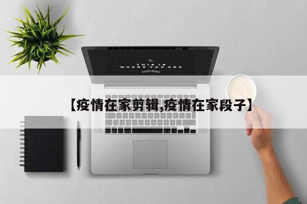 【疫情在家剪辑,疫情在家段子】