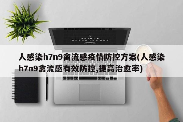 人感染h7n9禽流感疫情防控方案(人感染h7n9禽流感有效防控,提高治愈率)