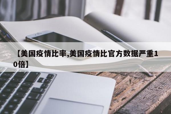 【美国疫情比率,美国疫情比官方数据严重10倍】