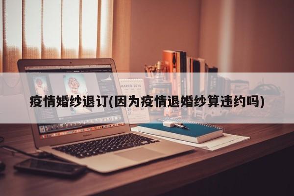 疫情婚纱退订(因为疫情退婚纱算违约吗)