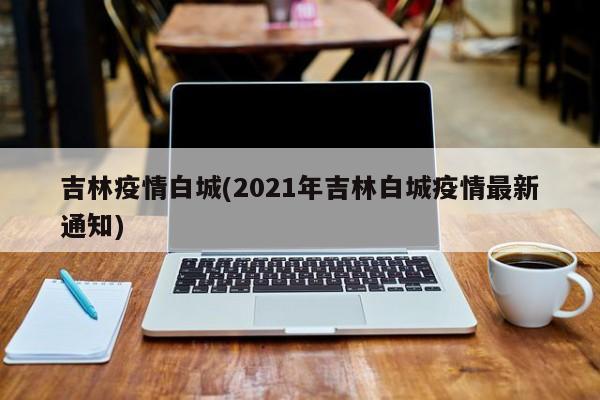 吉林疫情白城(2021年吉林白城疫情最新通知)