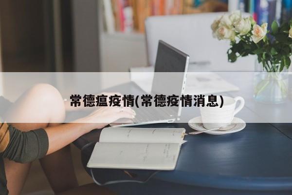 常德瘟疫情(常德疫情消息)