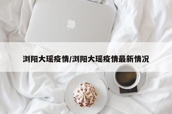 浏阳大瑶疫情/浏阳大瑶疫情最新情况