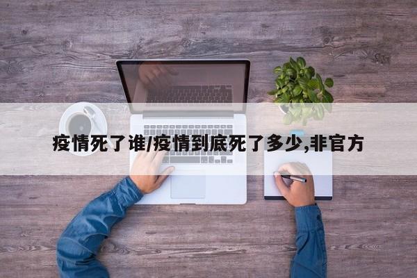 疫情死了谁/疫情到底死了多少,非官方