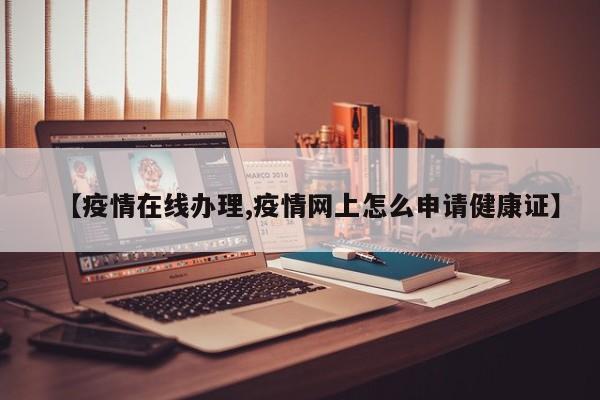 【疫情在线办理,疫情网上怎么申请健康证】