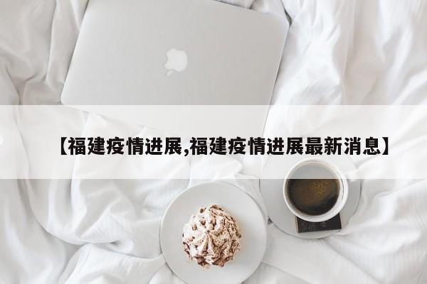 【福建疫情进展,福建疫情进展最新消息】