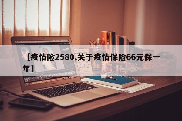 【疫情险2580,关于疫情保险66元保一年】