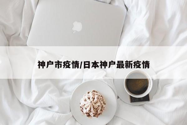 神户市疫情/日本神户最新疫情