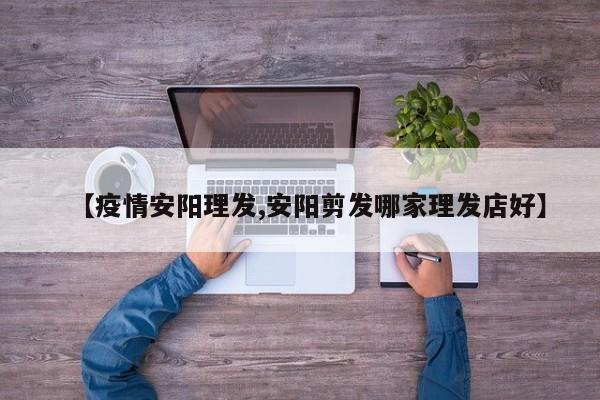 【疫情安阳理发,安阳剪发哪家理发店好】
