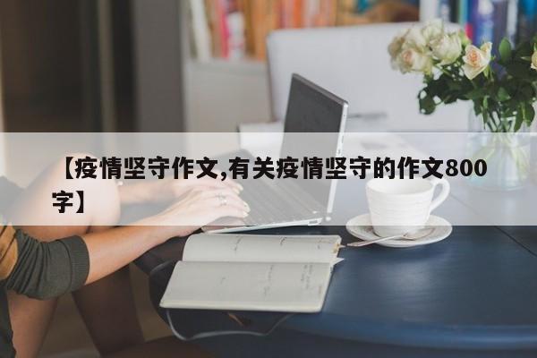 【疫情坚守作文,有关疫情坚守的作文800字】