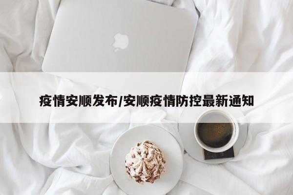 疫情安顺发布/安顺疫情防控最新通知