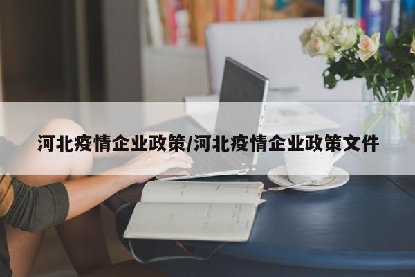 河北疫情企业政策/河北疫情企业政策文件