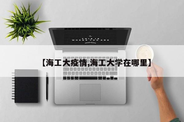 【海工大疫情,海工大学在哪里】