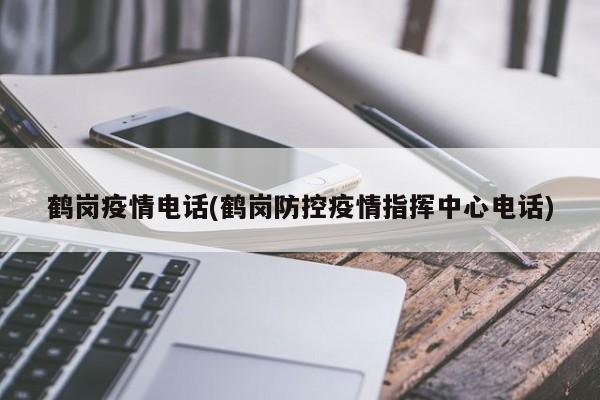 鹤岗疫情电话(鹤岗防控疫情指挥中心电话)