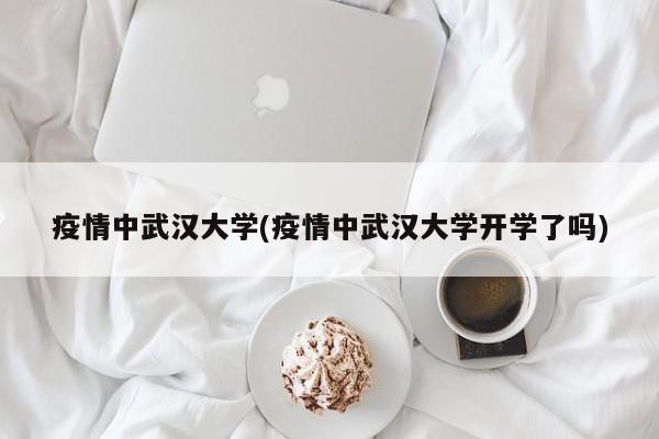 疫情中武汉大学(疫情中武汉大学开学了吗)